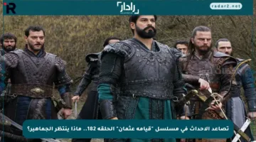 تصاعد الأحداث في مسلسل “قيامة عثمان” الحلقة 182.. ماذا ينتظر الجماهير؟
